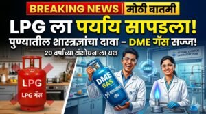 मोठी बातमी : LPG ला पर्याय सापडला! पुण्यातील शास्त्रज्ञांचा दावा – 20 वर्षांच्या संशोधनाला यश DME Gas Update 2 DME Gas Update